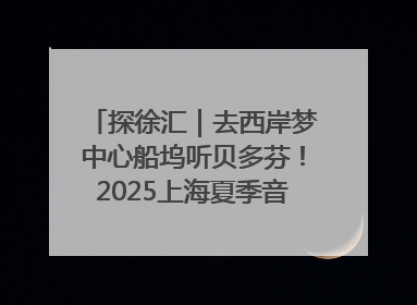 探徐汇｜去西岸梦中心船坞听贝多芬！2025上海夏季音乐节公布节目阵容